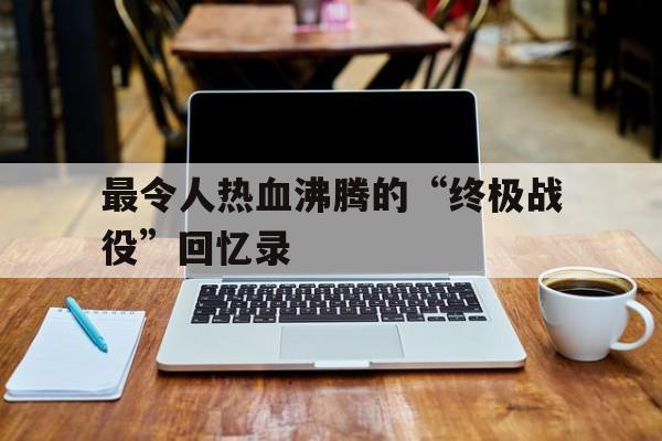 关于最令人热血沸腾的“终极战役”回忆录的信息