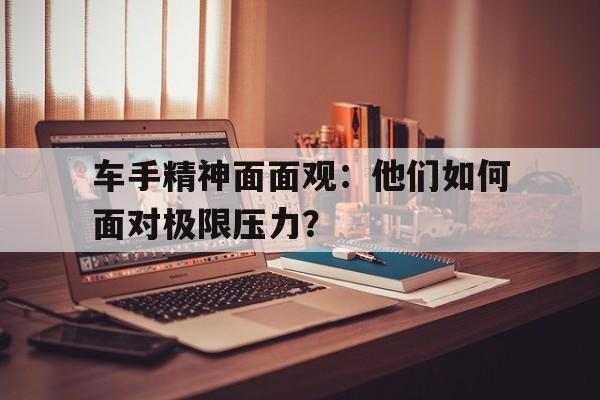 关于车手精神面面观：他们如何面对极限压力？的信息