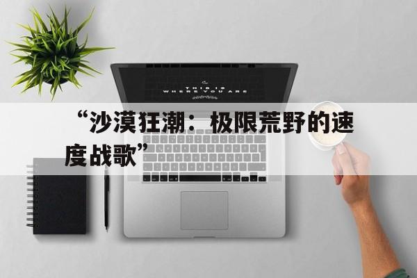 “沙漠狂潮：极限荒野的速度战歌”的简单介绍