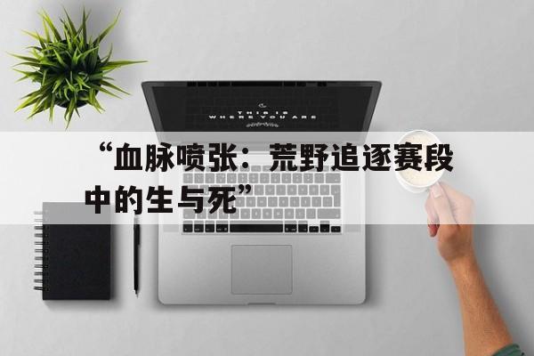关于“血脉喷张：荒野追逐赛段中的生与死”的信息