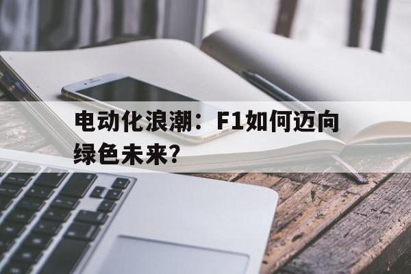 关于电动化浪潮：F1如何迈向绿色未来？的信息