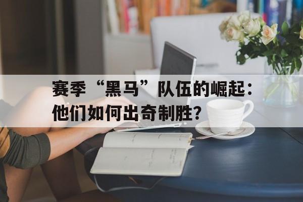 赛季“黑马”队伍的崛起：他们如何出奇制胜？