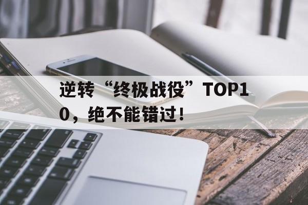 包含逆转“终极战役”TOP10，绝不能错过！的词条